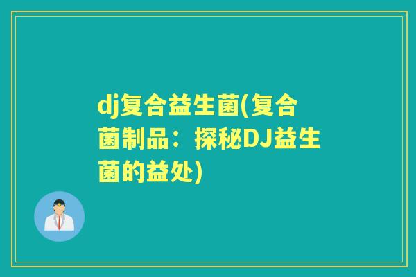 dj复合益生菌(复合菌制品：探秘DJ益生菌的益处)