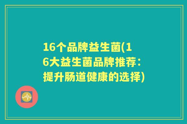 16个品牌益生菌(16大益生菌品牌推荐:提升肠道健康的选择) 16个品牌益生菌(16大益生菌品牌推荐:提升肠道健康的选择)