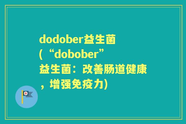 dodober益生菌(“dobober”益生菌:改善肠道健康,增强力) dodober益生菌(“dobober”益生菌:改善肠道健康,增强力)