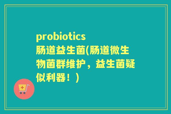 probiotics肠道益生菌(肠道微生物菌群维护，益生菌疑似利器！)