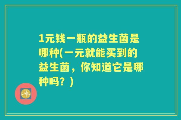 1元钱一瓶的益生菌是哪种(一元就能买到的益生菌,你知道它是哪种吗?) 1元钱一瓶的益生菌是哪种(一元就能买到的益生菌,你知道它是哪种吗?)