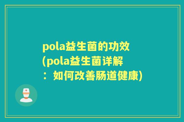 pola益生菌的功效(pola益生菌详解:如何改善肠道健康) pola益生菌的功效(pola益生菌详解:如何改善肠道健康)