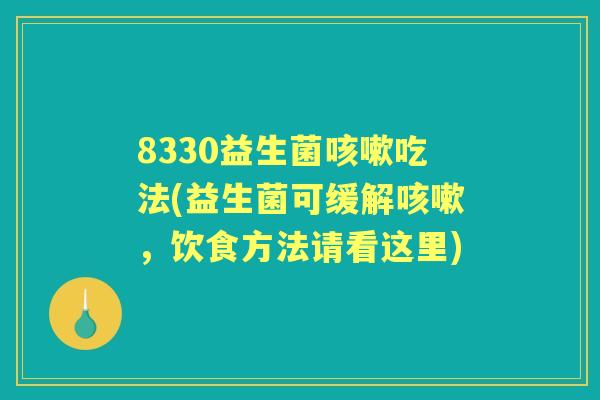 8330益生菌吃法(益生菌可缓解,饮食方法请看这里) 8330益生菌吃法(益生菌可缓解,饮食方法请看这里)
