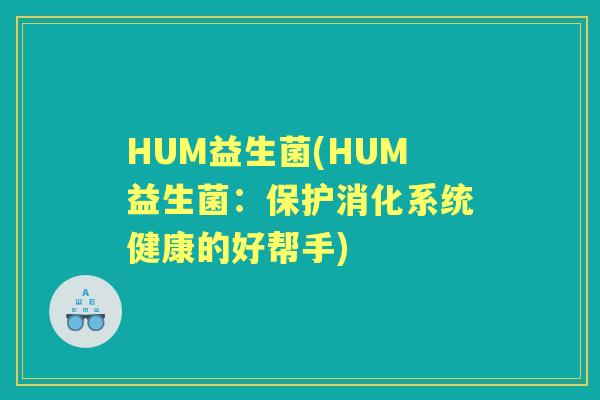 HUM益生菌(HUM益生菌:保护消化系统健康的好帮手) HUM益生菌(HUM益生菌:保护消化系统健康的好帮手)