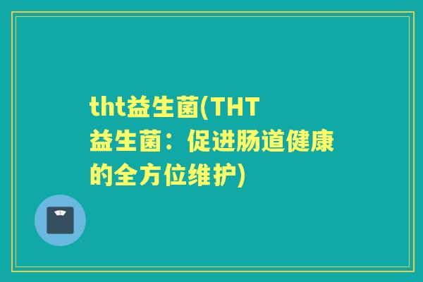 tht益生菌(THT益生菌:促进肠道健康的全方位维护) tht益生菌(THT益生菌:促进肠道健康的全方位维护)
