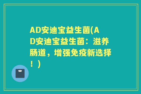 AD安迪宝益生菌(AD安迪宝益生菌:滋养肠道,增强新选择!) AD安迪宝益生菌(AD安迪宝益生菌:滋养肠道,增强新选择!)
