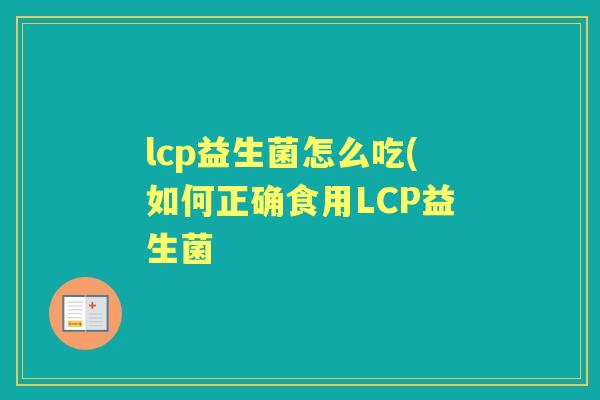 lcp益生菌怎么吃(如何正确食用LCP益生菌 lcp益生菌怎么吃(如何正确食用LCP益生菌