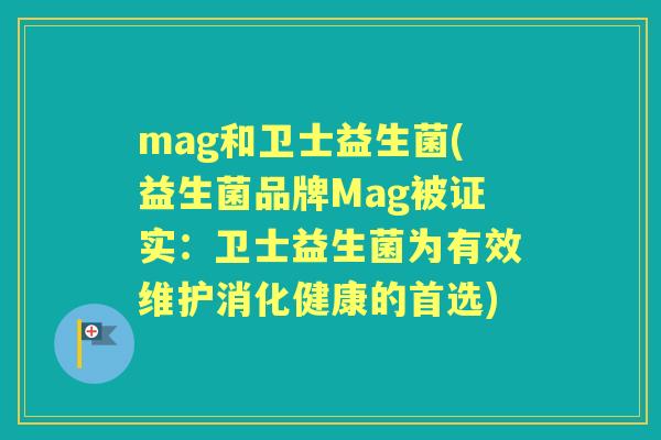 mag和卫士益生菌(益生菌品牌Mag被证实:卫士益生菌为有效维护消化健康的首选) mag和卫士益生菌(益生菌品牌Mag被证实:卫士益生菌为有效维护消化健康的首选)