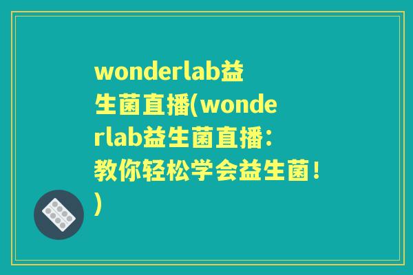 wonderlab益生菌直播(wonderlab益生菌直播:教你轻松学会益生菌!) wonderlab益生菌直播(wonderlab益生菌直播:教你轻松学会益生菌!)