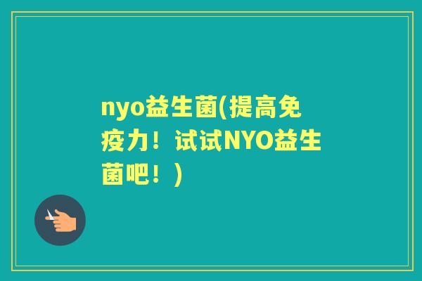 nyo益生菌(提高力!试试NYO益生菌吧!) nyo益生菌(提高力!试试NYO益生菌吧!)