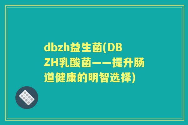 dbzh益生菌(DBZH乳酸菌——提升肠道健康的明智选择) dbzh益生菌(DBZH乳酸菌——提升肠道健康的明智选择)