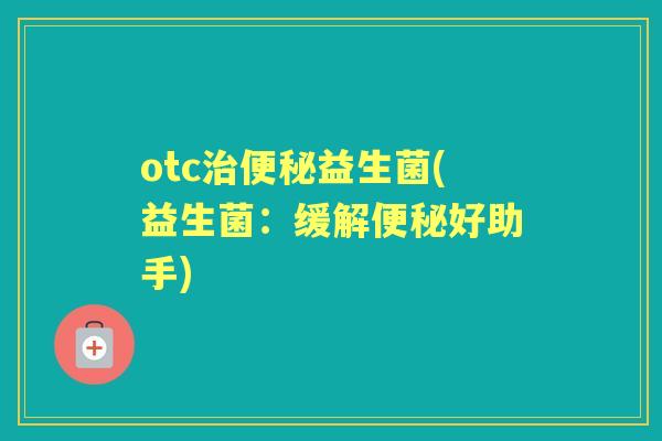 otc益生菌(益生菌：缓解好助手)