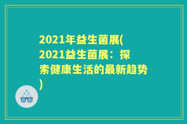 2021年益生菌展(2021益生菌展:探索健康生活的新趋势) 2021年益生菌展(2021益生菌展:探索健康生活的新趋势)