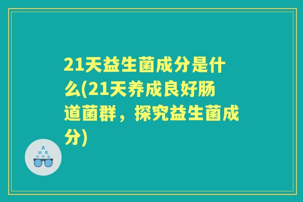 21天益生菌成分是什么(21天养成良好肠道菌群，探究益生菌成分)