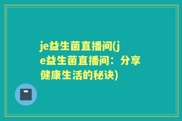 je益生菌直播间(je益生菌直播间:分享健康生活的秘诀) je益生菌直播间(je益生菌直播间:分享健康生活的秘诀)