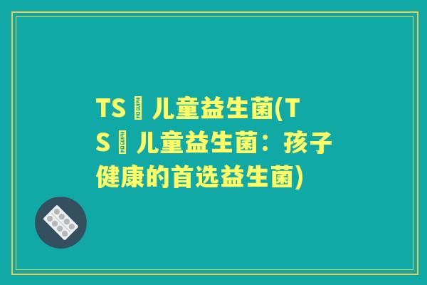TS丅儿童益生菌(TS丅儿童益生菌:孩子健康的首选益生菌) TS丅儿童益生菌(TS丅儿童益生菌:孩子健康的首选益生菌)