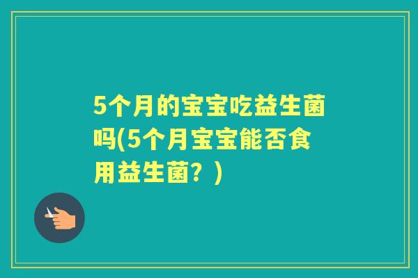 5个月的宝宝吃益生菌吗(5个月宝宝能否食用益生菌?) 5个月的宝宝吃益生菌吗(5个月宝宝能否食用益生菌?)
