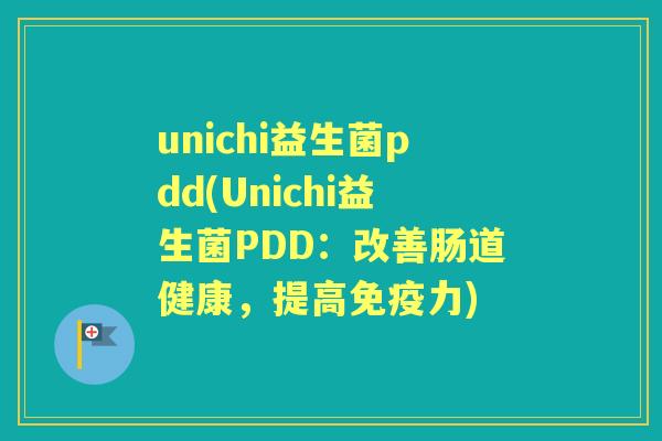 unichi益生菌pdd(Unichi益生菌PDD:改善肠道健康,提高力) unichi益生菌pdd(Unichi益生菌PDD:改善肠道健康,提高力)
