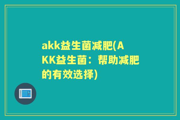 akk益生菌(AKK益生菌:帮助的有效选择) akk益生菌(AKK益生菌:帮助的有效选择)