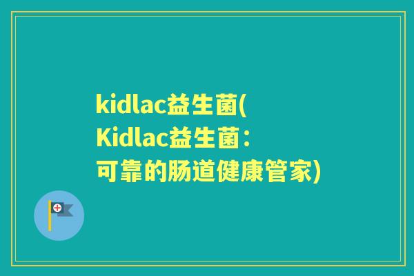 kidlac益生菌(Kidlac益生菌:可靠的肠道健康管家) kidlac益生菌(Kidlac益生菌:可靠的肠道健康管家)