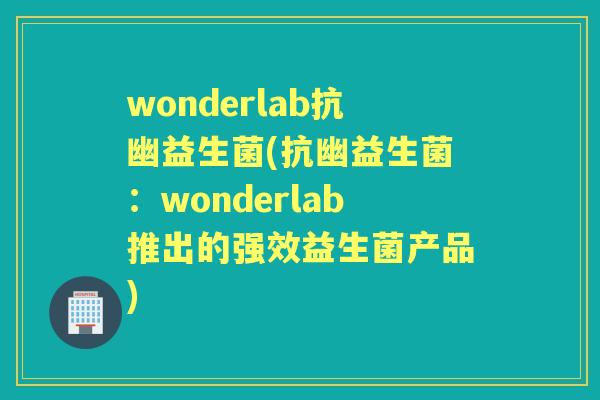 wonderlab抗幽益生菌(抗幽益生菌:wonderlab推出的强效益生菌产品) wonderlab抗幽益生菌(抗幽益生菌:wonderlab推出的强效益生菌产品)