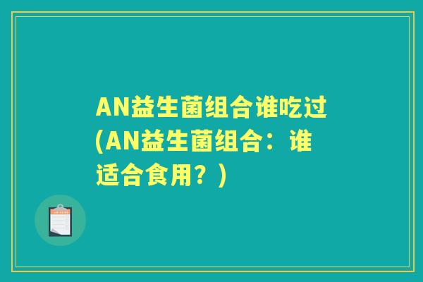 AN益生菌组合谁吃过(AN益生菌组合:谁适合食用?) AN益生菌组合谁吃过(AN益生菌组合:谁适合食用?)