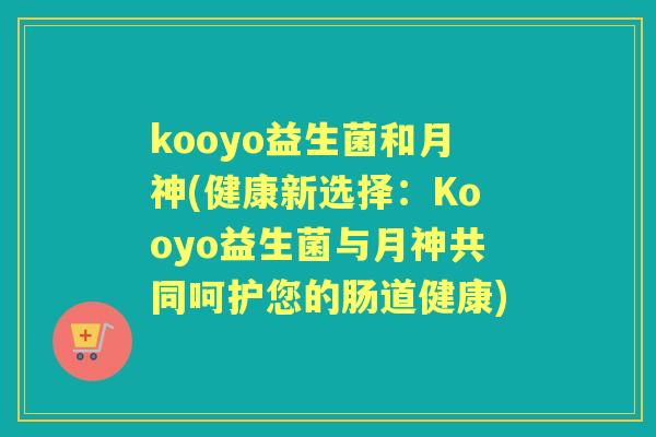 kooyo益生菌和月神(健康新选择:Kooyo益生菌与月神共同呵护您的肠道健康) kooyo益生菌和月神(健康新选择:Kooyo益生菌与月神共同呵护您的肠道健康)