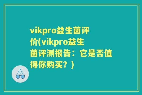vikpro益生菌评价(vikpro益生菌评测报告：它是否值得你购买？)