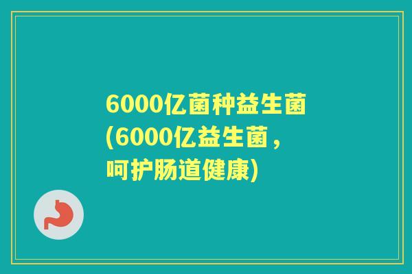 6000亿菌种益生菌(6000亿益生菌，呵护肠道健康)
