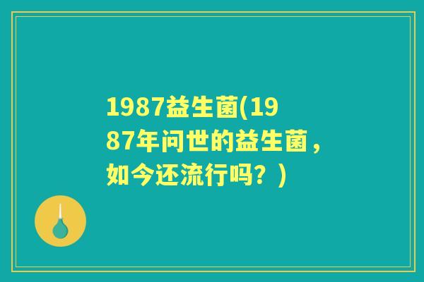 1987益生菌(1987年问世的益生菌,如今还流行吗?) 1987益生菌(1987年问世的益生菌,如今还流行吗?)