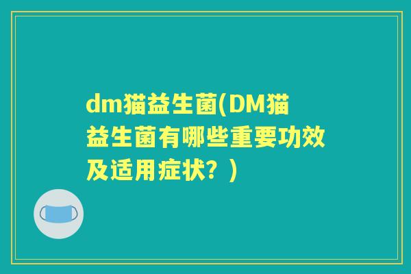 dm猫益生菌(DM猫益生菌有哪些重要功效及适用症状?) dm猫益生菌(DM猫益生菌有哪些重要功效及适用症状?)