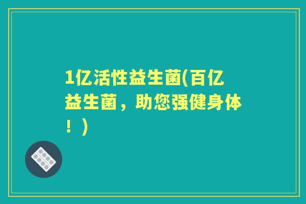 1亿活性益生菌(百亿益生菌,助您强健身体!) 1亿活性益生菌(百亿益生菌,助您强健身体!)