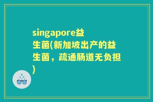 singapore益生菌(新加坡出产的益生菌,疏通肠道无负担) singapore益生菌(新加坡出产的益生菌,疏通肠道无负担)
