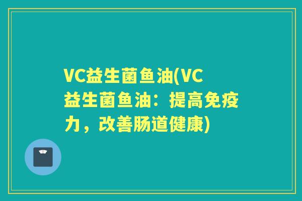 VC益生菌鱼油(VC益生菌鱼油:提高力,改善肠道健康) VC益生菌鱼油(VC益生菌鱼油:提高力,改善肠道健康)