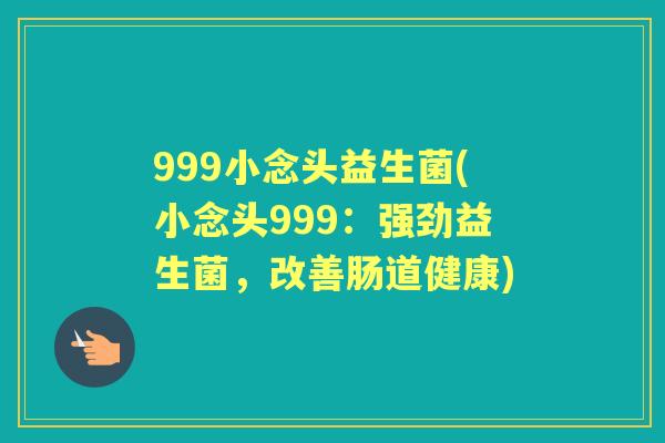 999小念头益生菌(小念头999:强劲益生菌,改善肠道健康) 999小念头益生菌(小念头999:强劲益生菌,改善肠道健康)