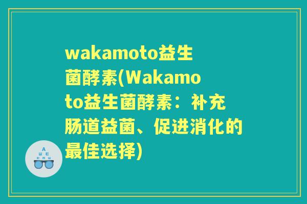 wakamoto益生菌酵素(Wakamoto益生菌酵素:补充肠道益菌、促进消化的佳选择) wakamoto益生菌酵素(Wakamoto益生菌酵素:补充肠道益菌、促进消化的佳选择)