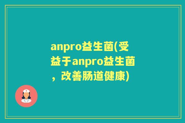anpro益生菌(受益于anpro益生菌,改善肠道健康) anpro益生菌(受益于anpro益生菌,改善肠道健康)