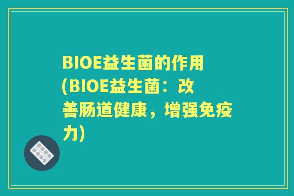 BIOE益生菌的作用(BIOE益生菌:改善肠道健康,增强力) BIOE益生菌的作用(BIOE益生菌:改善肠道健康,增强力)