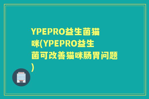 YPEPRO益生菌猫咪(YPEPRO益生菌可改善猫咪肠胃问题) YPEPRO益生菌猫咪(YPEPRO益生菌可改善猫咪肠胃问题)