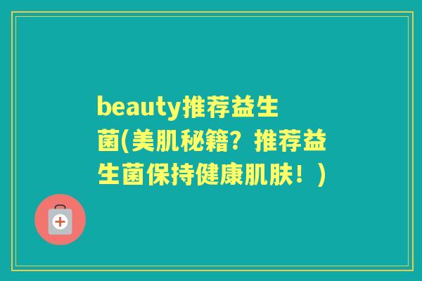 beauty推荐益生菌(美肌秘籍?推荐益生菌保持健康!) beauty推荐益生菌(美肌秘籍?推荐益生菌保持健康!)