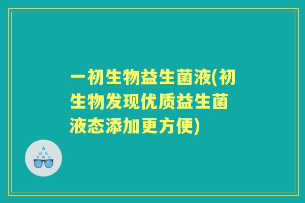 一初生物益生菌液(初生物发现优质益生菌 液态添加更方便)