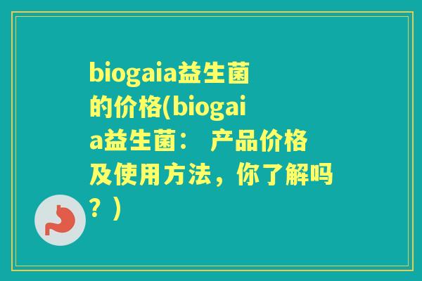 biogaia益生菌的价格(biogaia益生菌: 产品价格及使用方法,你了解吗?) biogaia益生菌的价格(biogaia益生菌: 产品价格及使用方法,你了解吗?)