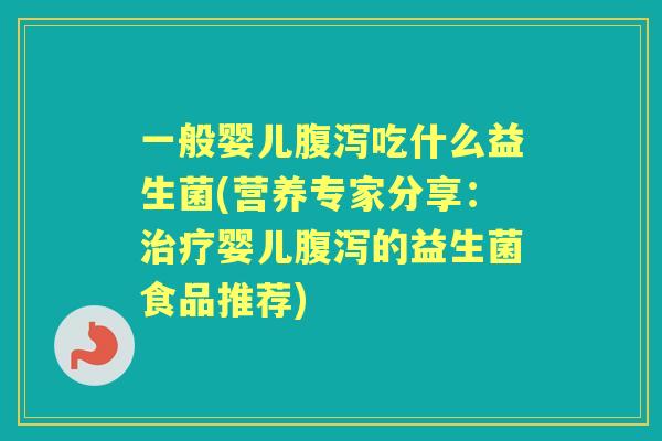 一般婴儿吃什么益生菌(营养专家分享:婴儿的益生菌食品推荐) 一般婴儿吃什么益生菌(营养专家分享:婴儿的益生菌食品推荐)
