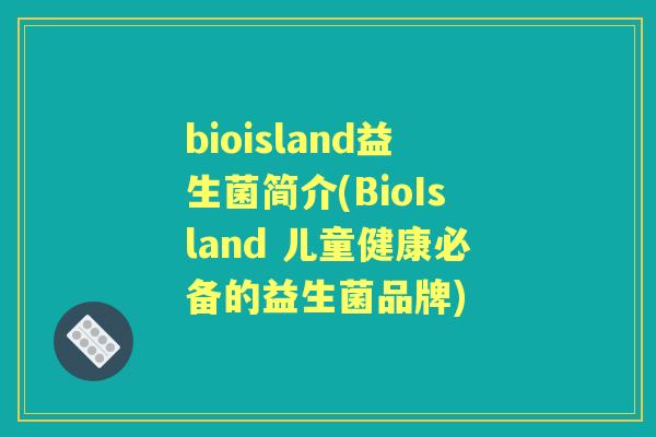 bioisland益生菌简介(BioIsland 儿童健康必备的益生菌品牌) bioisland益生菌简介(BioIsland 儿童健康必备的益生菌品牌)