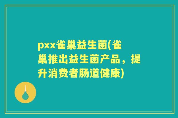 pxx雀巢益生菌(雀巢推出益生菌产品，提升消费者肠道健康)