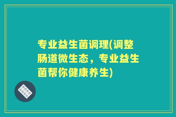 专业益生菌调理(调整肠道微生态,专业益生菌帮你健康养生) 专业益生菌调理(调整肠道微生态,专业益生菌帮你健康养生)