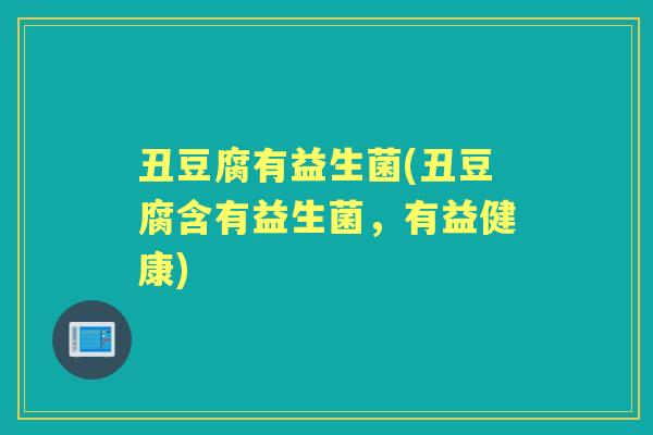 丑豆腐有益生菌(丑豆腐含有益生菌，有益健康)