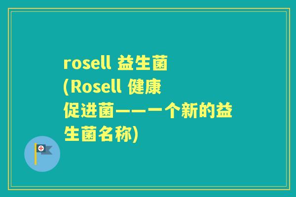 rosell 益生菌(Rosell 健康促进菌——一个新的益生菌名称) rosell 益生菌(Rosell 健康促进菌——一个新的益生菌名称)