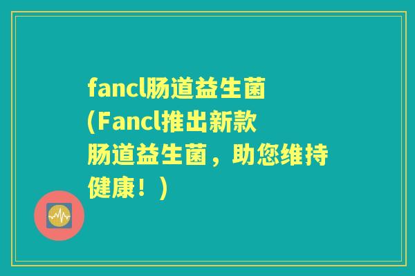 fancl肠道益生菌(Fancl推出新款肠道益生菌,助您维持健康!) fancl肠道益生菌(Fancl推出新款肠道益生菌,助您维持健康!)
