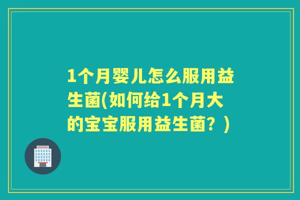 1个月婴儿怎么服用益生菌(如何给1个月大的宝宝服用益生菌?) 1个月婴儿怎么服用益生菌(如何给1个月大的宝宝服用益生菌?)